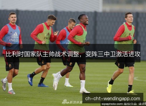 比利时国家队主帅战术调整，变阵三中卫激活进攻