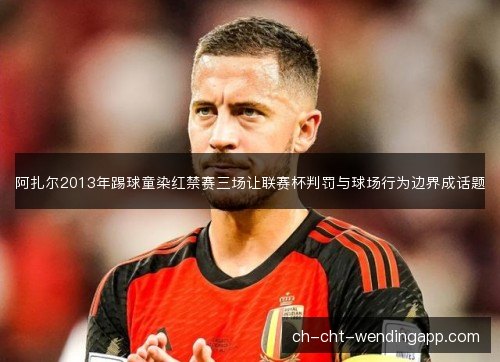 阿扎尔2013年踢球童染红禁赛三场让联赛杯判罚与球场行为边界成话题