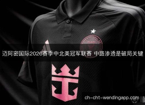 迈阿密国际2026赛季中北美冠军联赛 中路渗透是破局关键